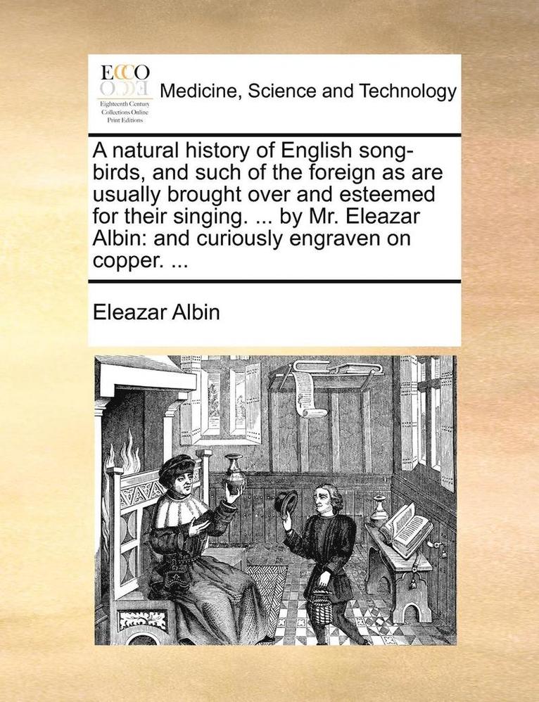 natural history of English song-birds, and such of the foreign as are usually brought over and esteemed for their singing. ... by Mr. Eleazar Albin