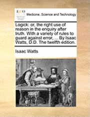 bokomslag Logick: Or, The Right Use Of Reason In The Enquiry After Truth. With A Variety Of Rules To Guard Against Error, ... By Isaac Watts, D.D. The Twelfth E