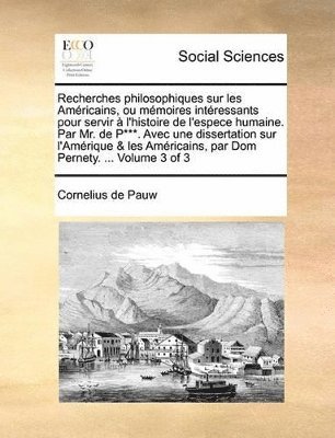 bokomslag Recherches philosophiques sur les Amricains, ou mmoires intressants pour servir  l'histoire de l'espece humaine. Par Mr. de P***. Avec une dissertation sur l'Amrique & les Amricains, par