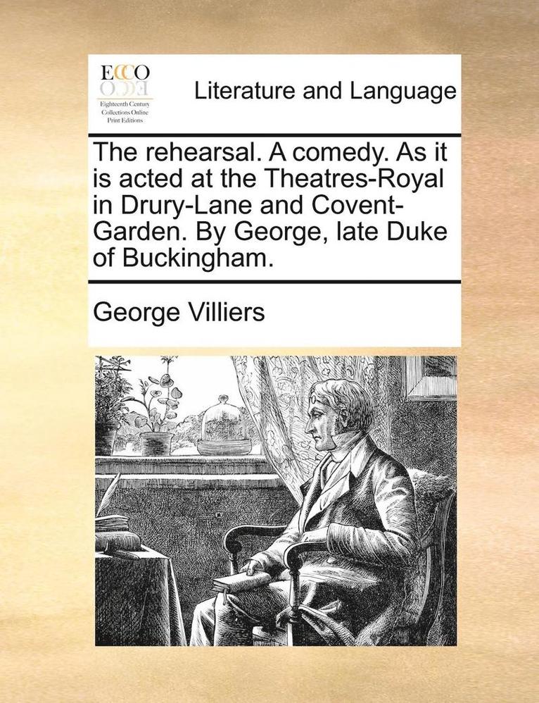 rehearsal. A comedy. As it is acted at the Theatres-Royal in Drury-Lane and Covent-Garden. By George, late Duke of Buckingham.