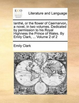 Ianth, or the Flower of Caernarvon, a Novel, in Two Volumes. Dedicated by Permission to His Royal Highness the Prince of Wales. by Emily Clark, ... Volume 2 of 2 1