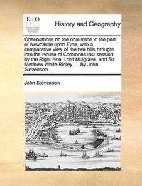 bokomslag Observations on the coal-trade in the port of Newcastle upon Tyne, with a comparative view of the two bills brought into the House of Commons last session, by the Right Hon. Lord Mulgrave, and Sir ...
