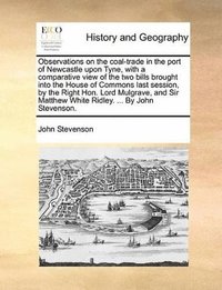 bokomslag Observations on the coal-trade in the port of Newcastle upon Tyne, with a comparative view of the two bills brought into the House of Commons last session, by the Right Hon. Lord Mulgrave, and Sir