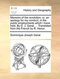 bokomslag Memoirs of the Revolution; Or, an Apology for My Conduct, in the Public Employments Which I Have Held. by D. J. Garat; ... Translated from the French by R. Heron.