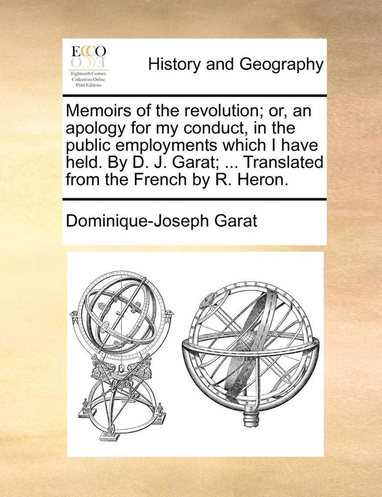 Memoirs of the Revolution; Or, an Apology for My Conduct, in the Public Employments Which I Have Held. by D. J. Garat; ... Translated from the French by R. Heron. 1