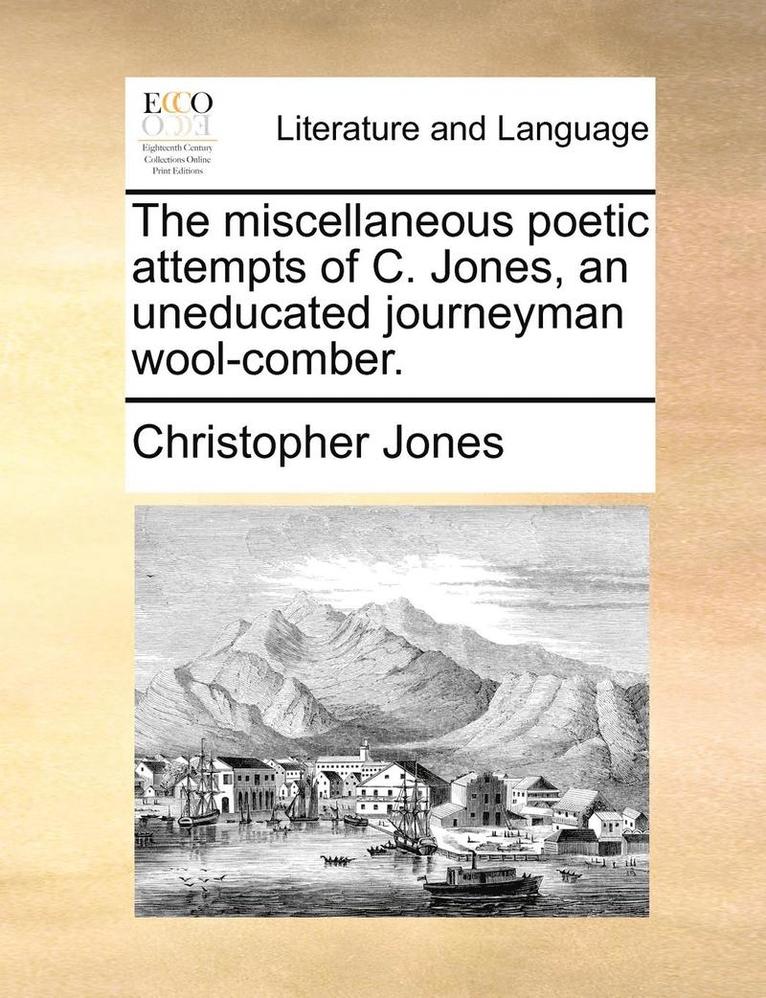 The Miscellaneous Poetic Attempts of C. Jones, an Uneducated Journeyman Wool-Comber. 1