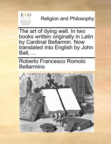 bokomslag The Art of Dying Well. in Two Books Written Originally in Latin by Cardinal Bellarmin. Now Translated Into English by John Ball, ...