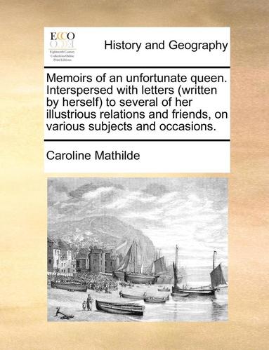 bokomslag Memoirs of an Unfortunate Queen. Interspersed with Letters (Written by Herself) to Several of Her Illustrious Relations and Friends, on Various Subjects and Occasions.