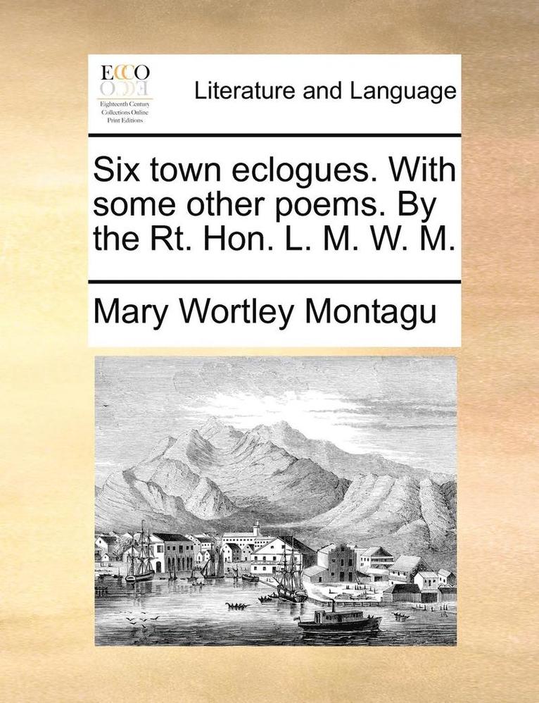Mary Wortley Montagu - Six town eclogues. With some other poems. By the Rt. Hon. L. M. W. M., Häftad