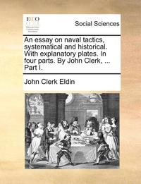 bokomslag An Essay on Naval Tactics, Systematical and Historical. with Explanatory Plates. in Four Parts. by John Clerk, ... Part I.