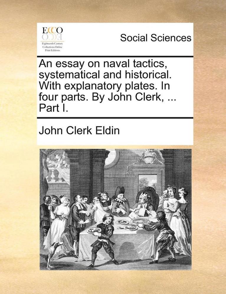 An Essay on Naval Tactics, Systematical and Historical. with Explanatory Plates. in Four Parts. by John Clerk, ... Part I. 1