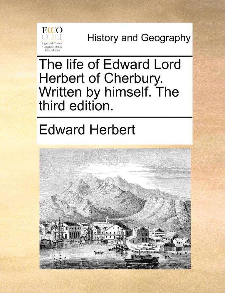 The Life of Edward Lord Herbert of Cherbury. Written by Himself. the Third Edition. 1