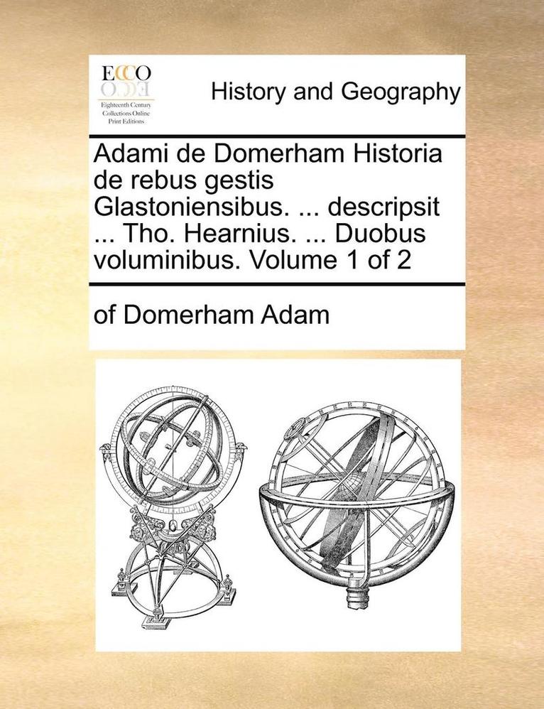 Adami de Domerham Historia de Rebus Gestis Glastoniensibus. ... Descripsit ... Tho. Hearnius. ... Duobus Voluminibus. Volume 1 of 2 1