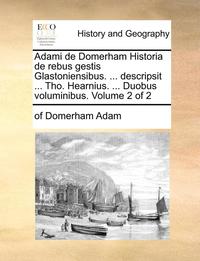 bokomslag Adami de Domerham Historia de Rebus Gestis Glastoniensibus. ... Descripsit ... Tho. Hearnius. ... Duobus Voluminibus. Volume 2 of 2