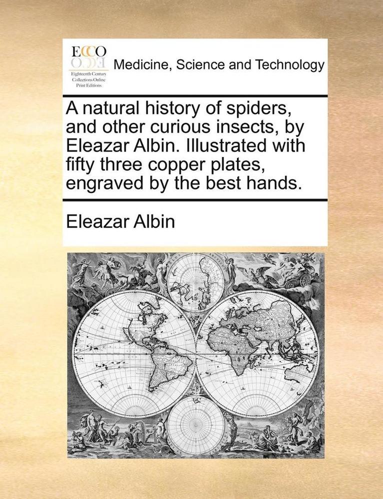 A Natural History of Spiders, and Other Curious Insects, by Eleazar Albin. Illustrated with Fifty Three Copper Plates, Engraved by the Best Hands. 1