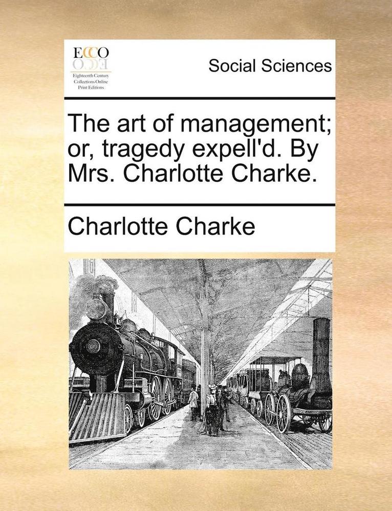 The Art of Management; Or, Tragedy Expell'd. by Mrs. Charlotte Charke. 1