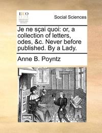 bokomslag Je Ne Sai Quoi: Or, a Collection of Letters, Odes, &C. Never Before Published. by a Lady.