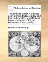 bokomslag The Laird and Farmer. a Dialogue Upon Farming, Trade, Cookery, and Their Method of Living in Scotland, Balanc'd with That of England. ... by a Native of the Country