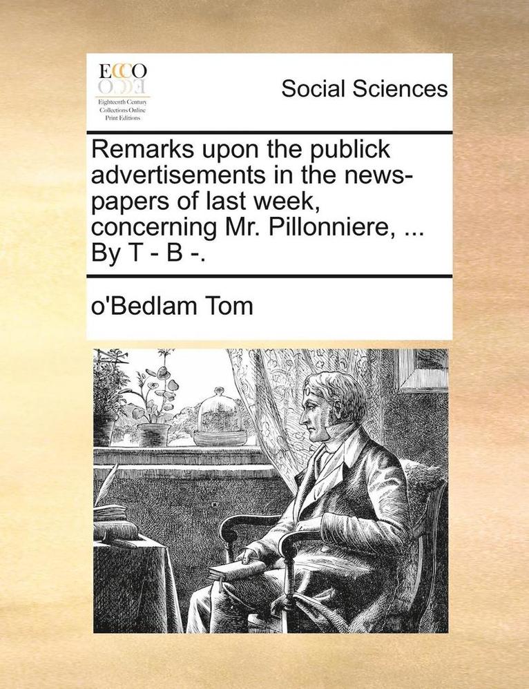 Remarks Upon the Publick Advertisements in the News-Papers of Last Week, Concerning Mr. Pillonniere, ... by T - B -. 1