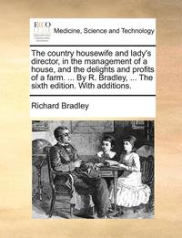 bokomslag The Country Housewife and Lady's Director, in the Management of a House, and the Delights and Profits of a Farm. ... by R. Bradley, ... the Sixth Edition. with Additions.