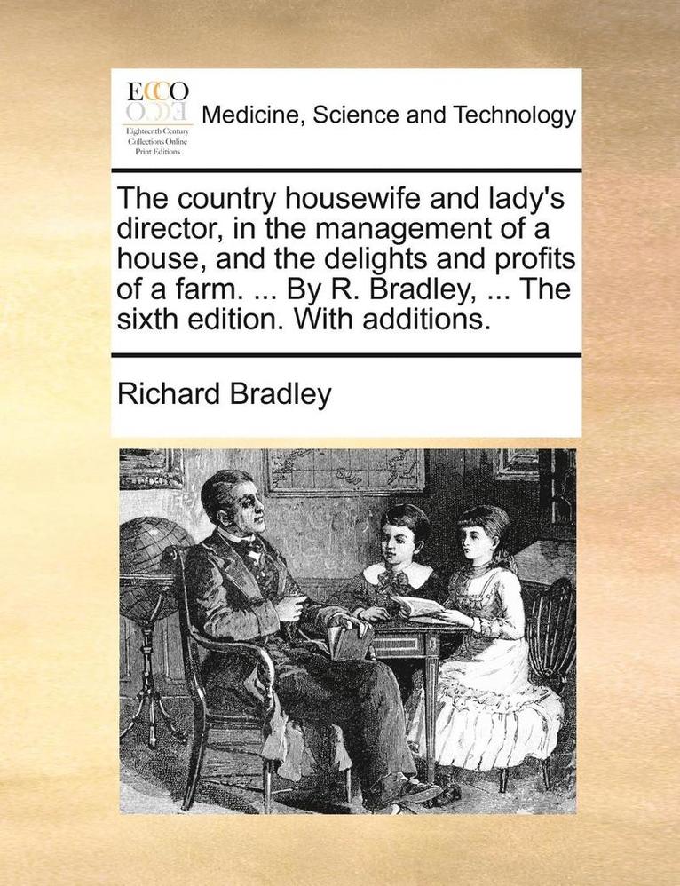 The Country Housewife and Lady's Director, in the Management of a House, and the Delights and Profits of a Farm. ... by R. Bradley, ... the Sixth Edition. with Additions. 1
