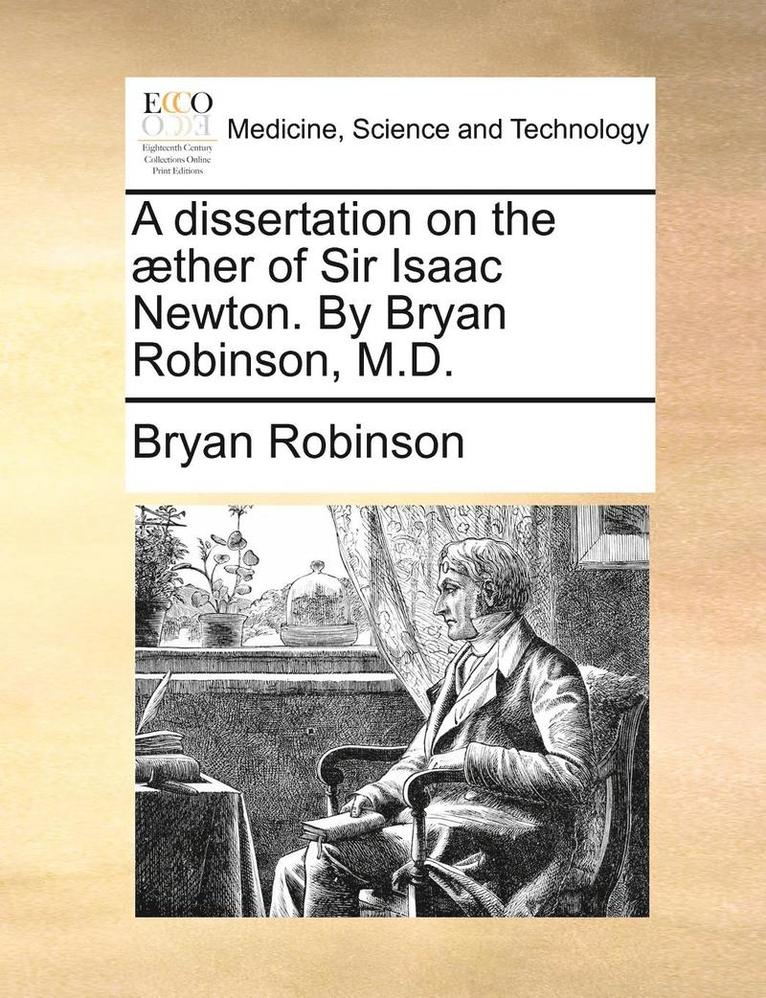 A Dissertation on the ]Ther of Sir Isaac Newton. by Bryan Robinson, M.D. 1