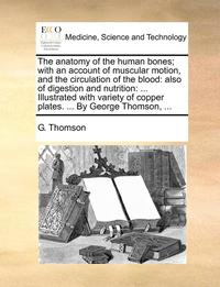 bokomslag The Anatomy of the Human Bones; With an Account of Muscular Motion, and the Circulation of the Blood