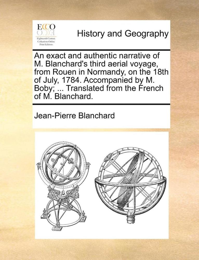 An Exact and Authentic Narrative of M. Blanchard's Third Aerial Voyage, from Rouen in Normandy, on the 18th of July, 1784. Accompanied by M. Boby; ... Translated from the French of M. Blanchard. 1