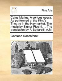 bokomslag Caius Marius. a Serious Opera. as Performed at the King's Theatre in the Haymarket. the Music by Signor Piccini, ... the Translation by F. Bottarelli, A.M.