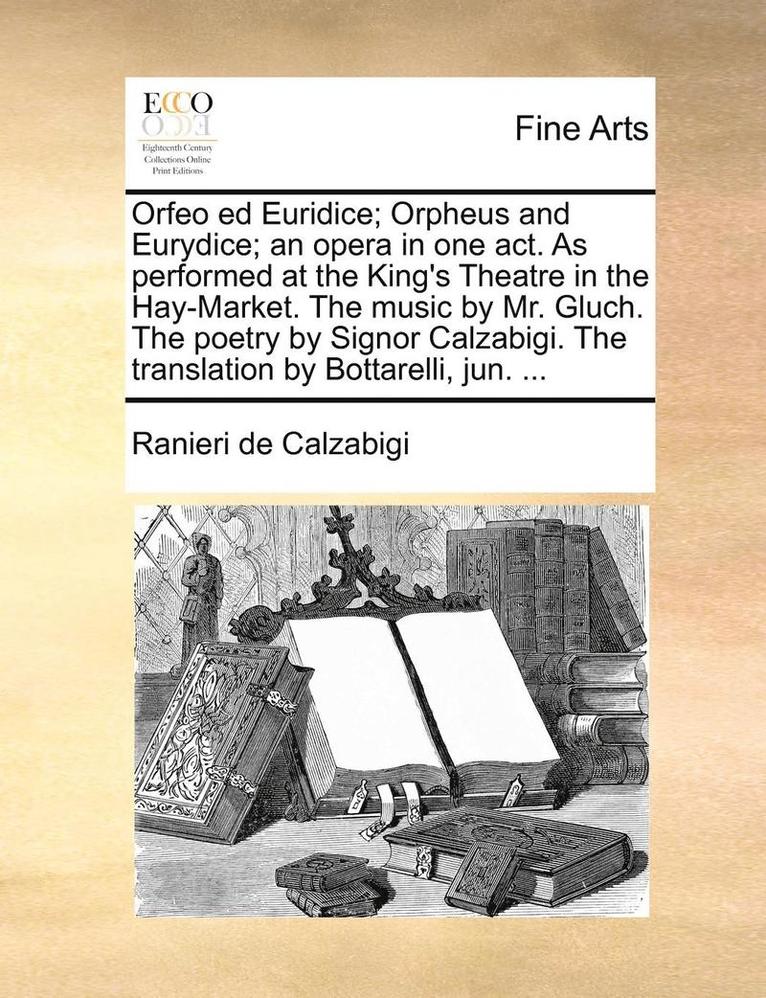 Orfeo Ed Euridice; Orpheus and Eurydice; An Opera in One Act. as Performed at the King's Theatre in the Hay-Market. the Music by Mr. Gluch. the Poetry by Signor Calzabigi. the Translation by 1