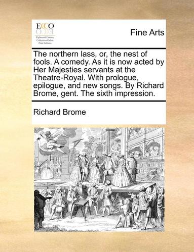 bokomslag The Northern Lass, Or, the Nest of Fools. a Comedy. as It Is Now Acted by Her Majesties Servants at the Theatre-Royal. with Prologue, Epilogue, and New Songs. by Richard Brome, Gent. the Sixth