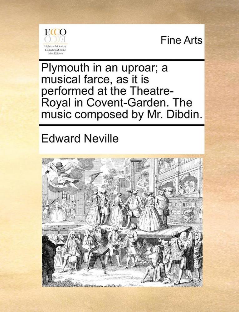 Plymouth in an Uproar; A Musical Farce, as It Is Performed at the Theatre-Royal in Covent-Garden. the Music Composed by Mr. Dibdin. 1