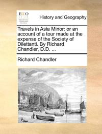 bokomslag Travels in Asia Minor: Or an Account of a Tour Made at the Expense of the Society of Dilettanti. by Richard Chandler, D.D. ...