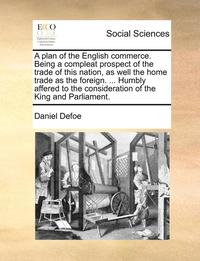 bokomslag Plan of the English Commerce. Being a Compleat Prospect of the Trade of This Nation, as Well the Home Trade as the Foreign. ... Humbly Affered to the Consideration of the King and Parliament.