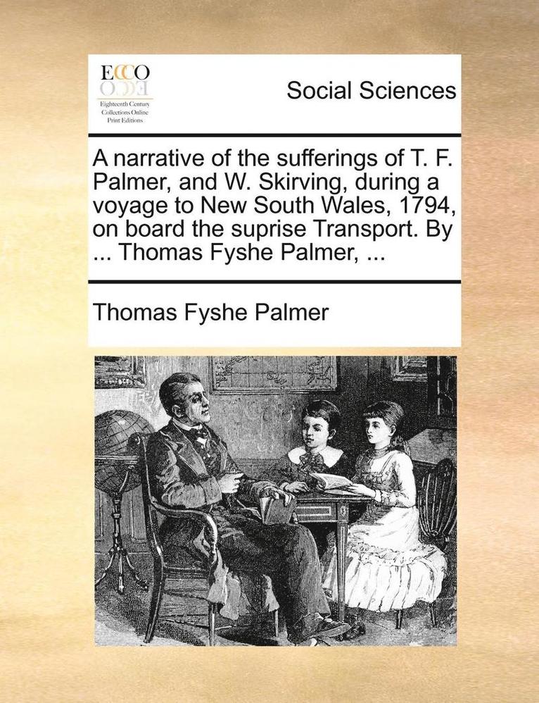 Narrative of the Sufferings of T. F. Palmer, and W. Skirving, During a Voyage to New South Wales, 1794, on Board the Suprise Transport. by ... Thomas Fyshe Palmer, ...
