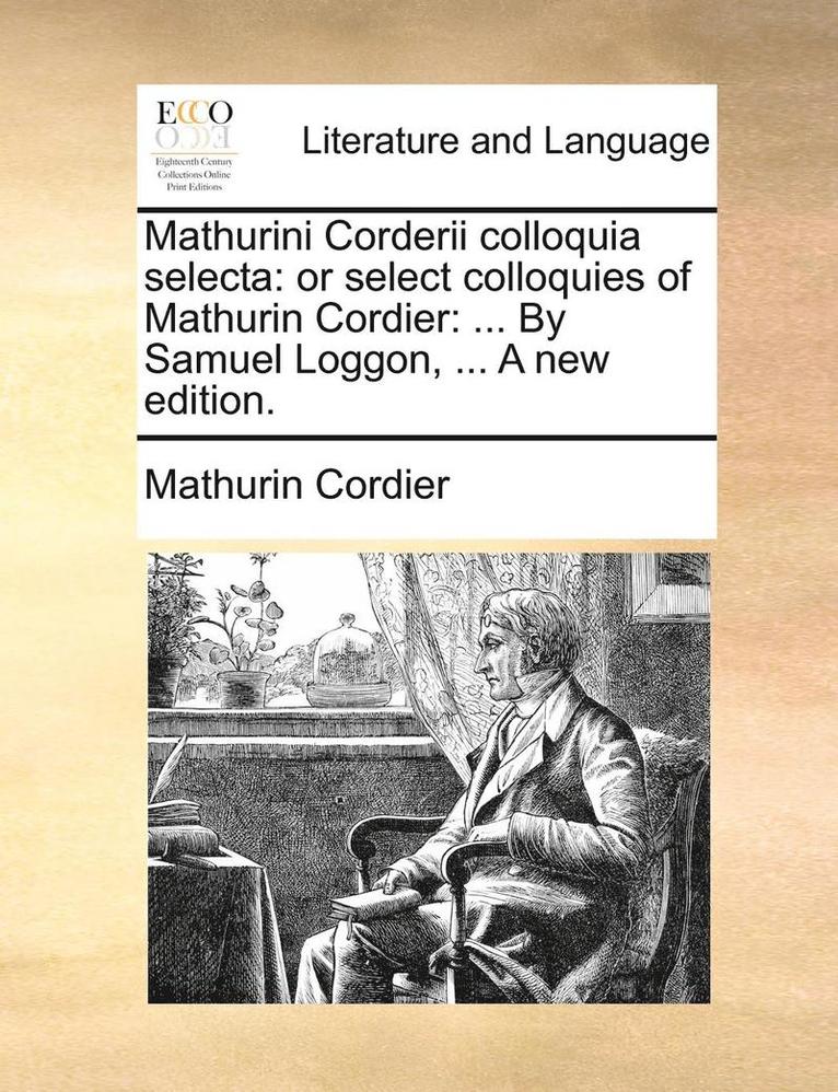 Mathurini Corderii Colloquia Selecta: Or Select Colloquies Of Mathurin Cordier: ... By Samuel Loggon, ... A New Edition. 1