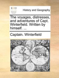 bokomslag The Voyages, Distresses, and Adventures of Capt. Winterfield. Written by Himself. ...