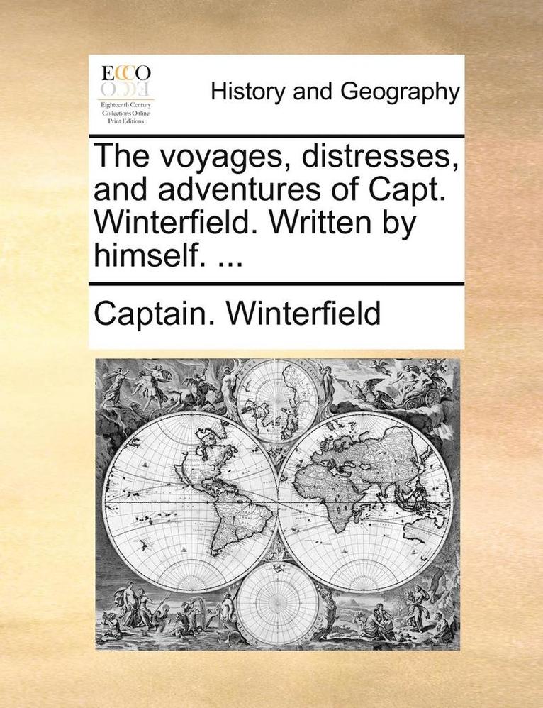 The Voyages, Distresses, and Adventures of Capt. Winterfield. Written by Himself. ... 1