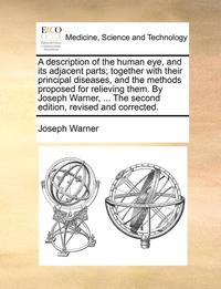 bokomslag Description of the Human Eye, and Its Adjacent Parts; Together with Their Principal Diseases, and the Methods Proposed for Relieving Them. by Joseph Warner, ... the Second Edition, Revised and Corr...