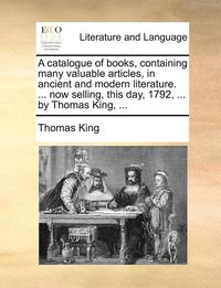 bokomslag A Catalogue of Books, Containing Many Valuable Articles, in Ancient and Modern Literature. ... Now Selling, This Day, 1792, ... by Thomas King, ...