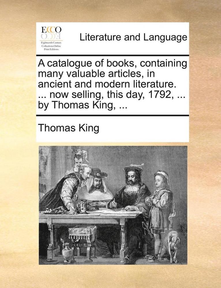 A Catalogue of Books, Containing Many Valuable Articles, in Ancient and Modern Literature. ... Now Selling, This Day, 1792, ... by Thomas King, ... 1