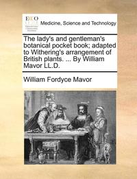 bokomslag The Lady's and Gentleman's Botanical Pocket Book; Adapted to Withering's Arrangement of British Plants. ... by William Mavor LL.D.