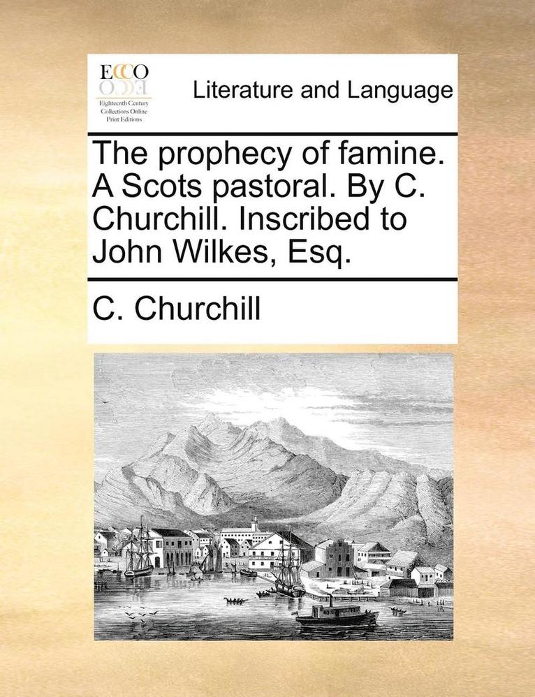 The Prophecy of Famine. a Scots Pastoral. by C. Churchill. Inscribed to John Wilkes, Esq. 1