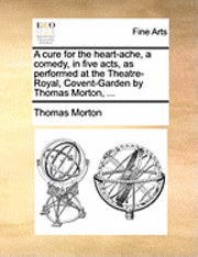 bokomslag A Cure for the Heart-Ache, a Comedy, in Five Acts, as Performed at the Theatre-Royal, Covent-Garden by Thomas Morton, ...