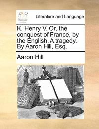bokomslag K. Henry V. Or, the Conquest of France, by the English. a Tragedy. by Aaron Hill, Esq.
