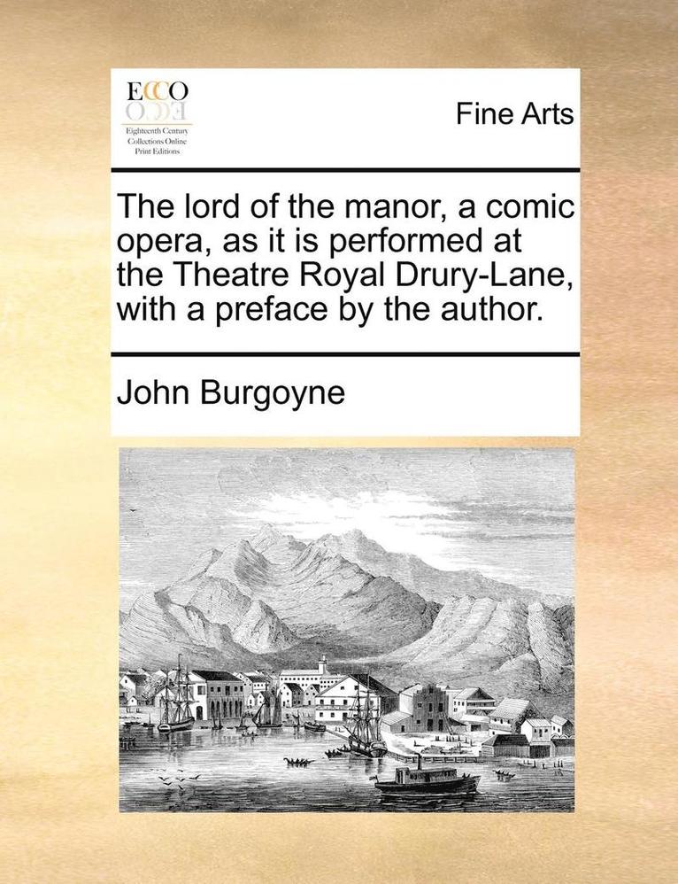 The Lord of the Manor, a Comic Opera, as It Is Performed at the Theatre Royal Drury-Lane, with a Preface by the Author. 1