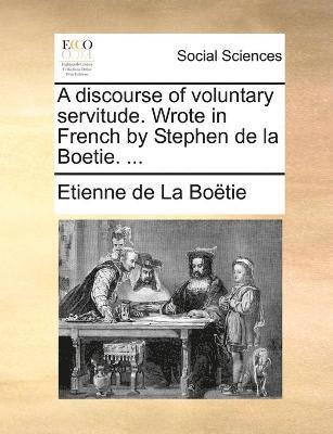 A discourse of voluntary servitude. Wrote in French by Stephen de la Boetie. ... 1