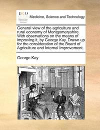 bokomslag General View of the Agriculture and Rural Economy of Montgomeryshire. with Observations on the Means of Improving It, by George Kay. Drawn Up for the Consideration of the Board of Agriculture and