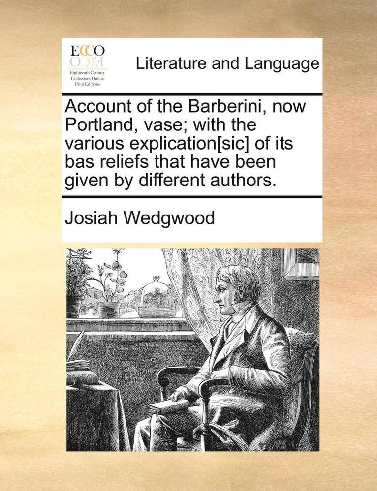 Account of the Barberini, Now Portland, Vase; With the Various Explication[sic] of Its Bas Reliefs That Have Been Given by Different Authors. 1