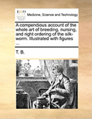 bokomslag A compendious account of the whole art of breeding, nursing, and right ordering of the silk-worm. Illustrated with figures ...